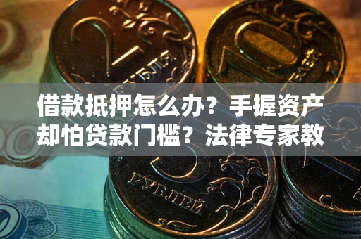 北京借款抵押怎么办？手握资产却怕贷款门槛？法律专家教你办抵押不踩坑