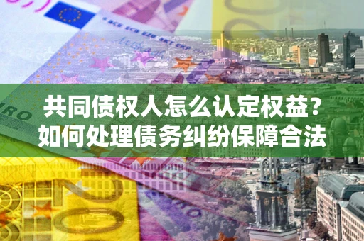 北京共同债权人怎么认定权益？如何处理债务纠纷保障合法权益？