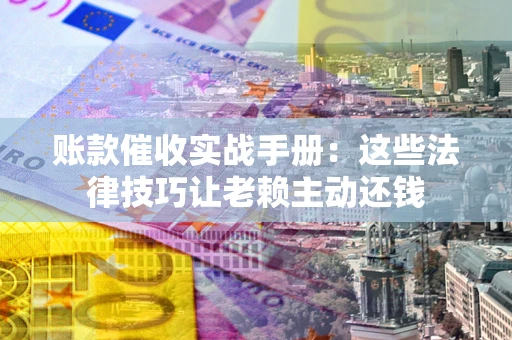 北京账款催收实战手册：这些法律技巧让老赖主动还钱