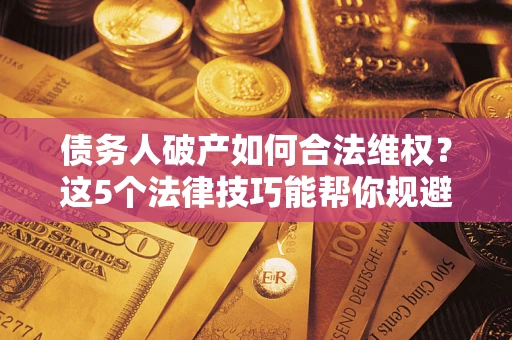 北京债务人破产如何合法维权？这5个法律技巧能帮你规避风险