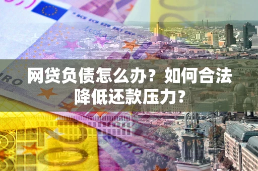 北京网贷负债怎么办？如何合法降低还款压力？