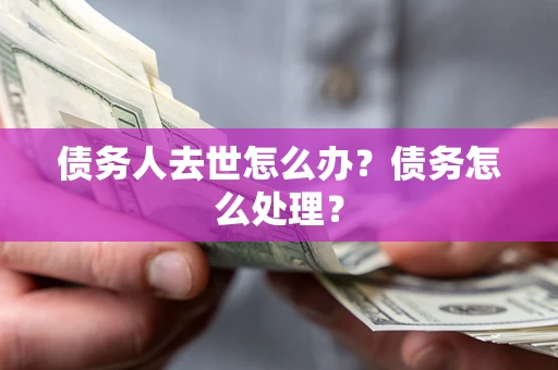 北京债务人去世怎么办？债务怎么处理？
