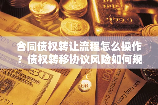 北京合同债权转让流程怎么操作？债权转移协议风险如何规避？
