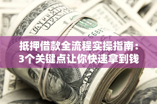 北京抵押借款全流程实操指南：3个关键点让你快速拿到钱
