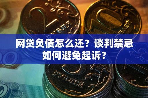 北京网贷负债怎么还？谈判禁忌如何避免起诉？