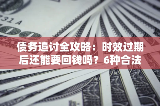 北京债务追讨全攻略：时效过期后还能要回钱吗？6种合法手段助你维权