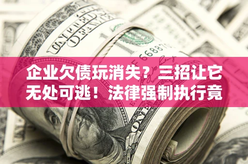 北京企业欠债玩消失？三招让它无处可逃！法律强制执行竟比讨债公司还狠？