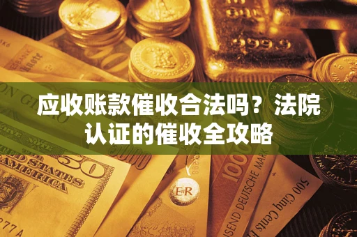北京应收账款催收合法吗？法院认证的催收全攻略