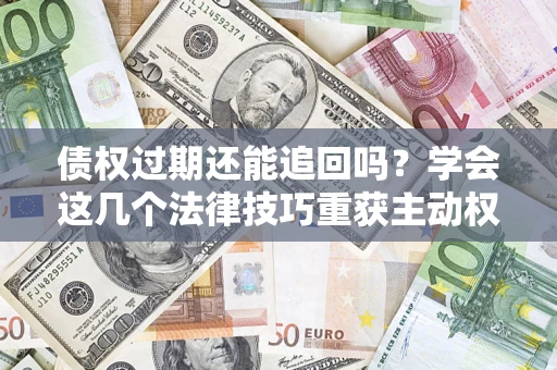 北京债权过期还能追回吗？学会这几个法律技巧重获主动权