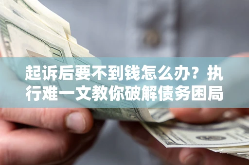 北京起诉后要不到钱怎么办？执行难一文教你破解债务困局