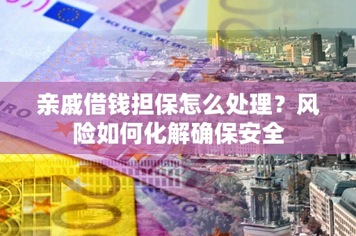 北京亲戚借钱担保怎么处理？风险如何化解确保安全