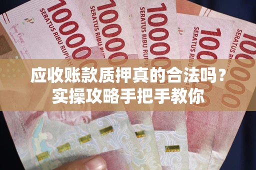 北京应收账款质押真的合法吗？实操攻略手把手教你