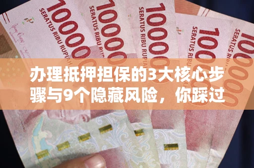 北京办理抵押担保的3大核心步骤与9个隐藏风险，你踩过哪个坑？