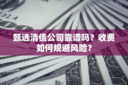 北京甄选清债公司靠谱吗？收费如何规避风险？