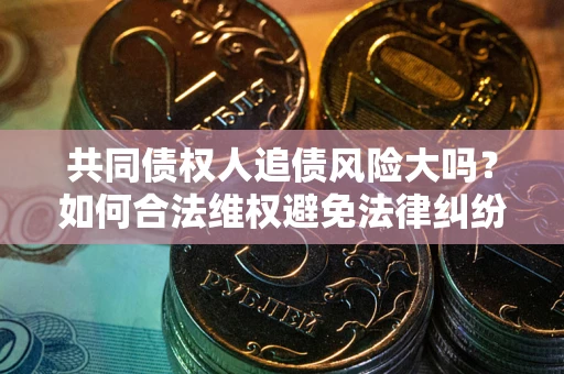 北京共同债权人追债风险大吗?如何合法维权避免法律纠纷? 北京共同债权人追债风险大吗?如何合法维权避免法律纠纷?