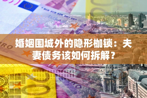 北京婚姻围城外的隐形枷锁：夫妻债务该如何拆解？