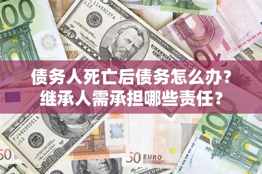 北京债务人死亡后债务怎么办？继承人需承担哪些责任？