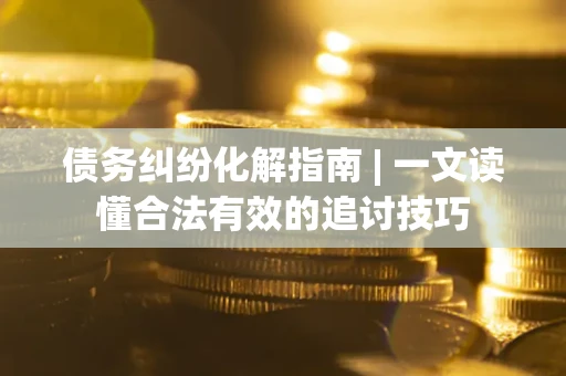 北京债务纠纷化解指南 | 一文读懂合法有效的追讨技巧