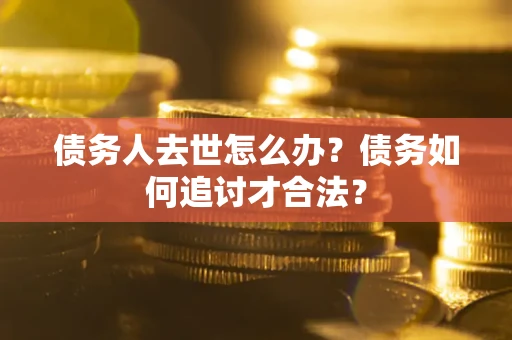 北京债务人去世怎么办？债务如何追讨才合法？