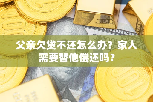 北京父亲欠贷不还怎么办？家人需要替他偿还吗？