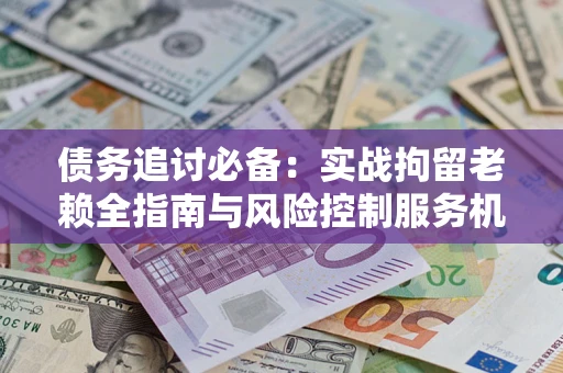 北京债务追讨必备：实战拘留老赖全指南与风险控制服务机构推荐