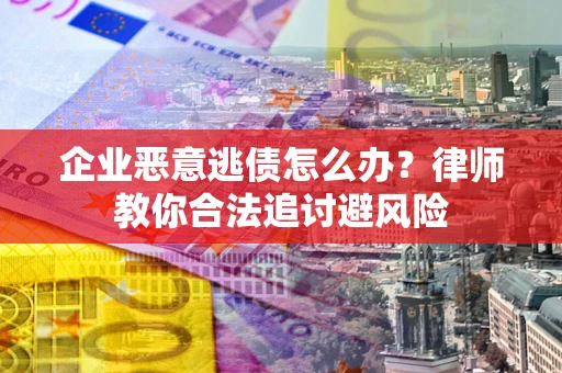 北京企业恶意逃债怎么办？律师教你合法追讨避风险