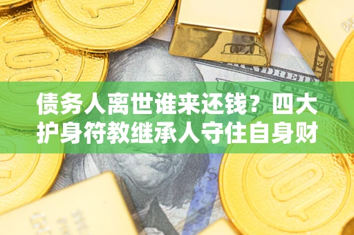 北京债务人离世谁来还钱？四大护身符教继承人守住自身财产