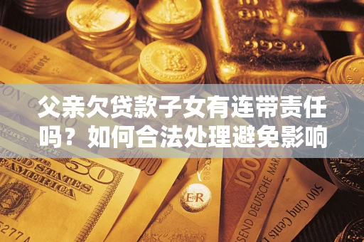 北京父亲欠贷款子女有连带责任吗？如何合法处理避免影响？