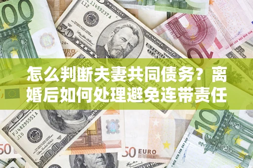 北京怎么判断夫妻共同债务？离婚后如何处理避免连带责任？