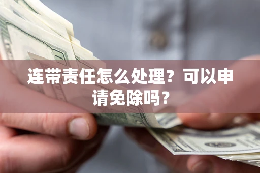 北京连带责任怎么处理？可以申请免除吗？