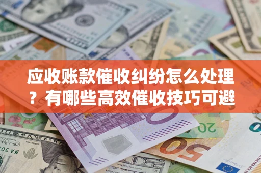 北京应收账款催收纠纷怎么处理？有哪些高效催收技巧可避免坏账？