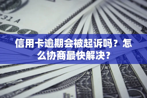 北京信用卡逾期会被起诉吗？怎么协商最快解决？