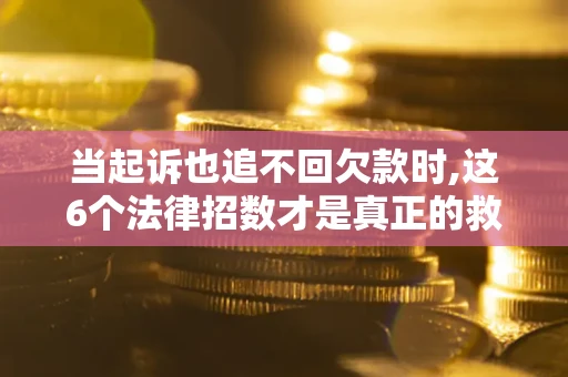 北京当起诉也追不回欠款时,这6个法律招数才是真正的救命稻草