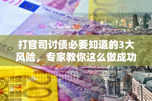 北京打官司讨债必要知道的3大风险，专家教你这么做成功率飙升